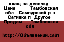 плащ на девочку  › Цена ­ 800 - Тамбовская обл., Сампурский р-н, Сатинка п. Другое » Продам   . Тамбовская обл.